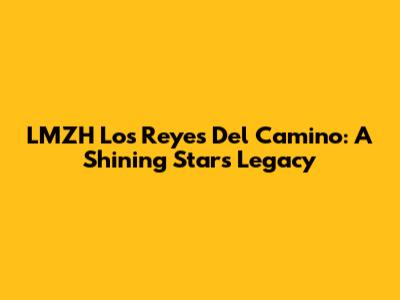 LMZH Los Reyes Del Camino: A Shining Star's Legacy