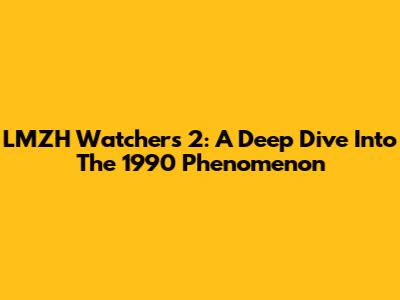 LMZH Watchers 2: A Deep Dive Into The 1990 Phenomenon