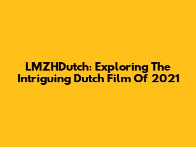 LMZHDutch: Exploring The Intriguing Dutch Film Of 2021