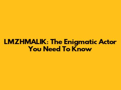 LMZHMALIK: The Enigmatic Actor You Need To Know