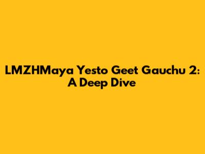 LMZHMaya Yesto Geet Gauchu 2: A Deep Dive