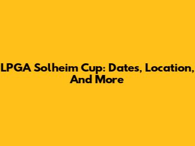 LPGA Solheim Cup: Dates, Location, And More