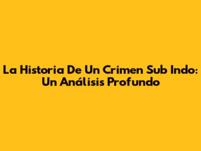 La Historia De Un Crimen Sub Indo: Un Análisis Profundo