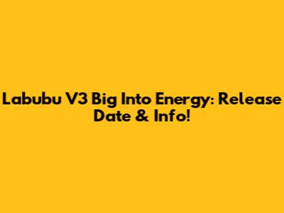 Labubu V3 Big Into Energy: Release Date & Info!