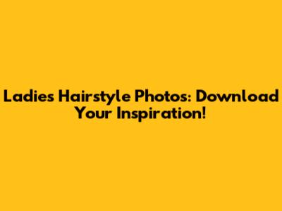 Ladies Hairstyle Photos: Download Your Inspiration!