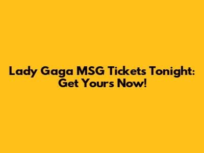 Lady Gaga MSG Tickets Tonight: Get Yours Now!