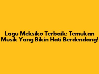 Lagu Meksiko Terbaik: Temukan Musik Yang Bikin Hati Berdendang!