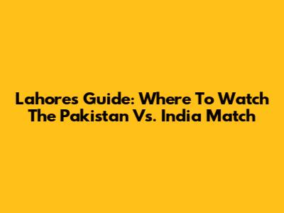 Lahore's Guide: Where To Watch The Pakistan Vs. India Match