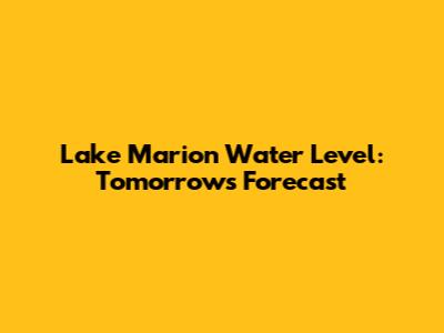 Lake Marion Water Level: Tomorrow's Forecast