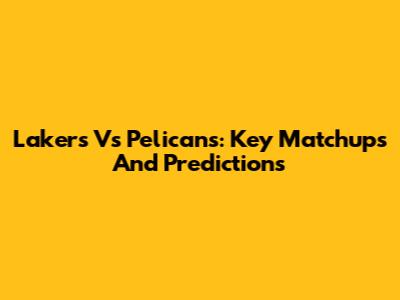 Lakers Vs Pelicans: Key Matchups And Predictions