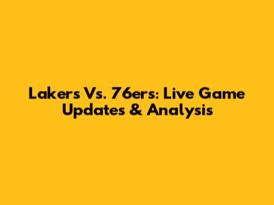 Lakers Vs. 76ers: Live Game Updates & Analysis