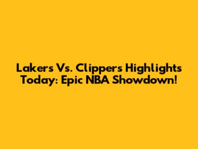 Lakers Vs. Clippers Highlights Today: Epic NBA Showdown!