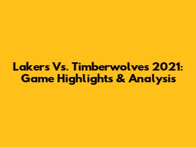 Lakers Vs. Timberwolves 2021: Game Highlights & Analysis