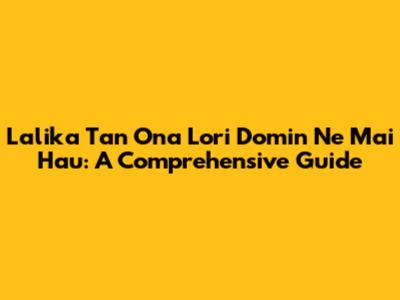Lalika Tan Ona Lori Domin Ne Mai Hau: A Comprehensive Guide