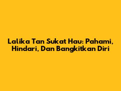 Lalika Tan Sukat Hau: Pahami, Hindari, Dan Bangkitkan Diri