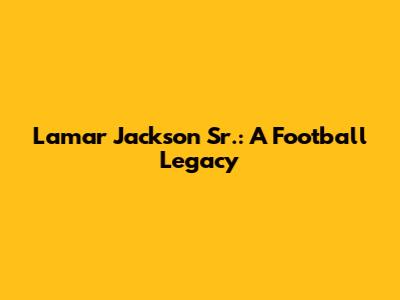 Lamar Jackson Sr.: A Football Legacy