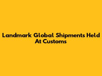 Landmark Global Shipments Held At Customs