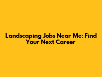 Landscaping Jobs Near Me: Find Your Next Career