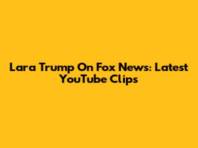 Lara Trump On Fox News: Latest YouTube Clips