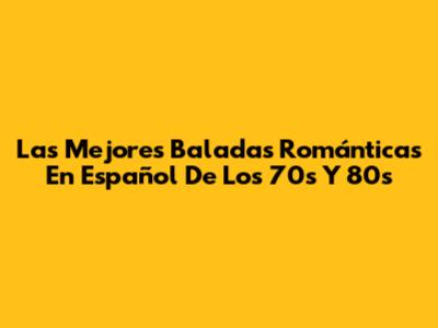 Las Mejores Baladas Románticas En Español De Los 70s Y 80s