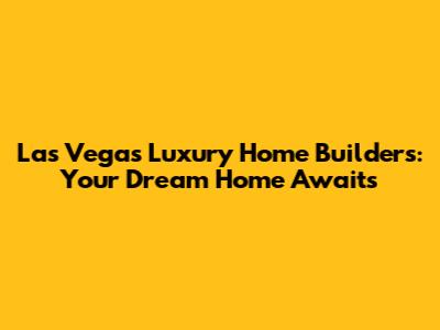 Las Vegas Luxury Home Builders: Your Dream Home Awaits