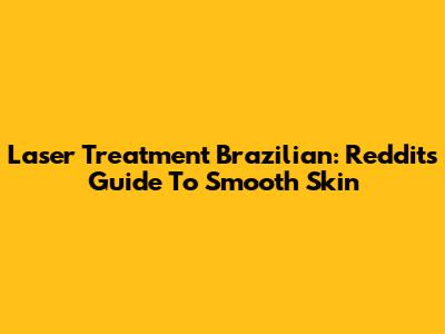 Laser Treatment Brazilian: Reddit's Guide To Smooth Skin