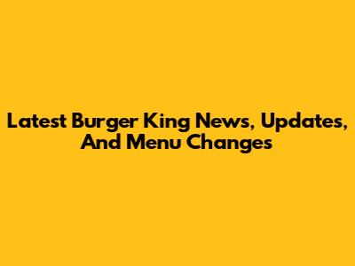 Latest Burger King News, Updates, And Menu Changes