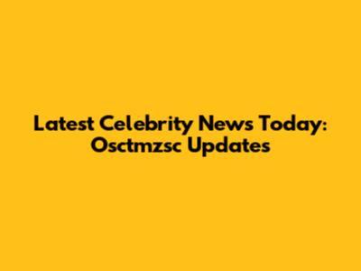Latest Celebrity News Today: Osctmzsc Updates