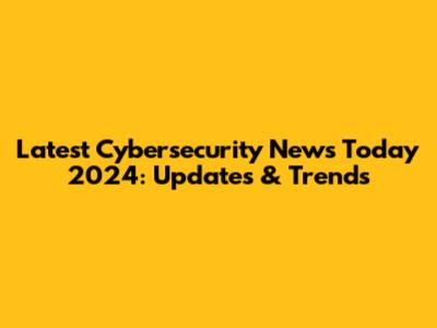 Latest Cybersecurity News Today 2024: Updates & Trends