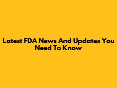 Latest FDA News And Updates You Need To Know