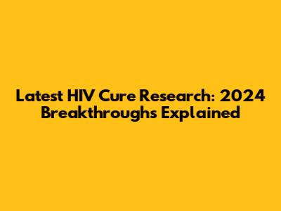 Latest HIV Cure Research: 2024 Breakthroughs Explained