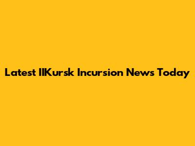 Latest IIKursk Incursion News Today