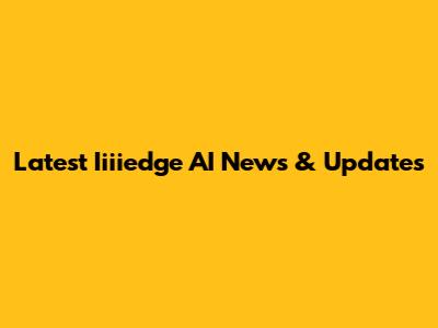 Latest Iiiiedge AI News & Updates