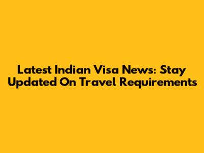 Latest Indian Visa News: Stay Updated On Travel Requirements