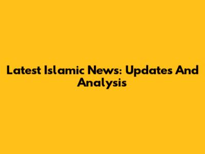 Latest Islamic News: Updates And Analysis