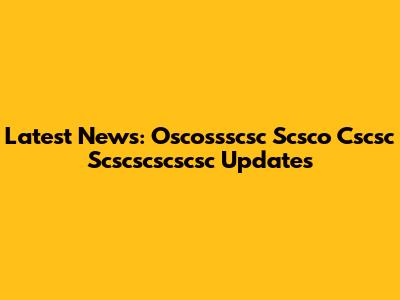 Latest News: Oscossscsc Scsco Cscsc Scscscscscsc Updates