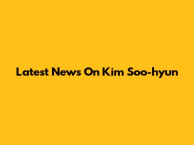 Latest News On Kim Soo-hyun
