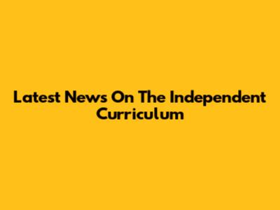 Latest News On The Independent Curriculum