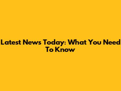 Latest News Today: What You Need To Know