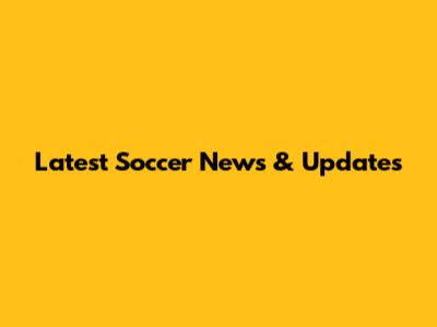Latest Soccer News & Updates