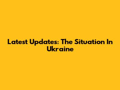 Latest Updates: The Situation In Ukraine