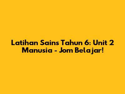 Latihan Sains Tahun 6: Unit 2 Manusia - Jom Belajar!