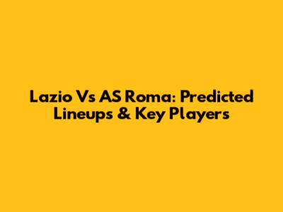 Lazio Vs AS Roma: Predicted Lineups & Key Players