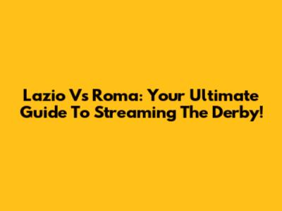 Lazio Vs Roma: Your Ultimate Guide To Streaming The Derby!