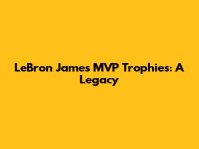 LeBron James' MVP Trophies: A Legacy