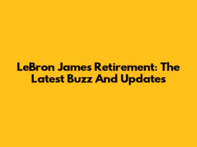 LeBron James Retirement: The Latest Buzz And Updates