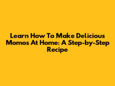 Learn How To Make Delicious Momos At Home: A Step-by-Step Recipe