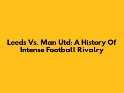 Leeds Vs. Man Utd: A History Of Intense Football Rivalry