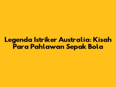 Legenda Istriker Australia: Kisah Para Pahlawan Sepak Bola