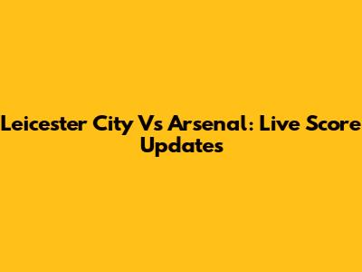 Leicester City Vs Arsenal: Live Score Updates